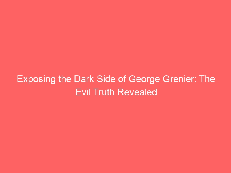 Exposing the Dark Side of George Grenier: The Evil Truth Revealed