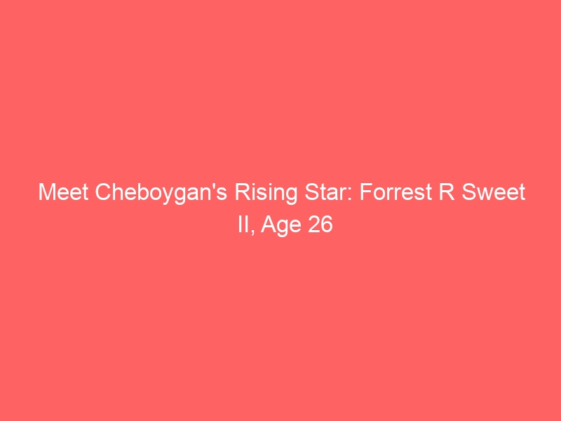 Meet Cheboygan’s Rising Star: Forrest R Sweet II, Age 26