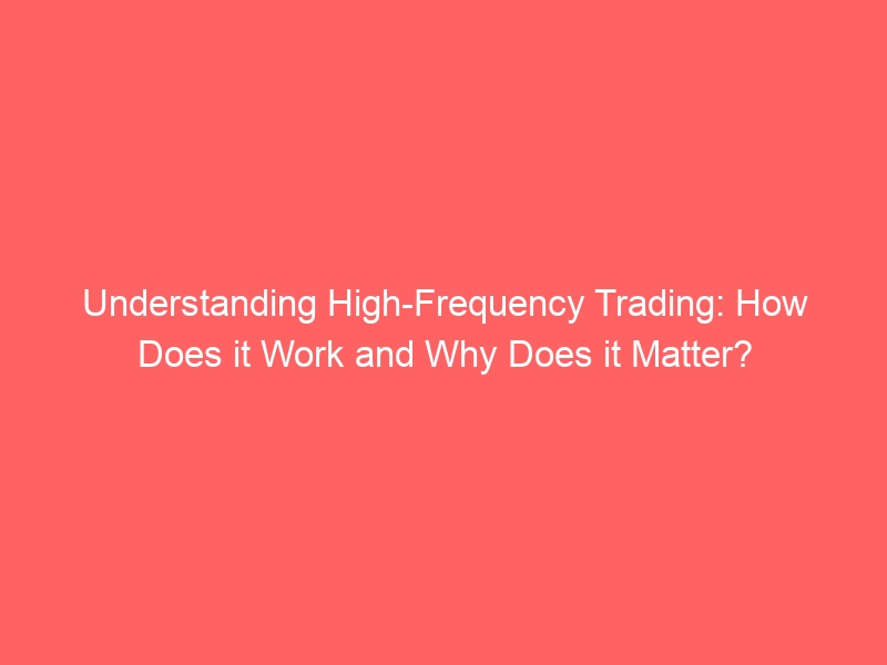 Understanding High-Frequency Trading: How Does it Work and Why Does it Matter?